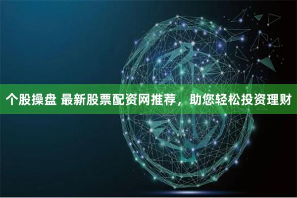 个股操盘 最新股票配资网推荐，助您轻松投资理财