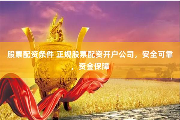 股票配资条件 正规股票配资开户公司，安全可靠，资金保障
