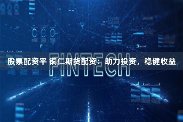 股票配资平 铜仁期货配资：助力投资，稳健收益