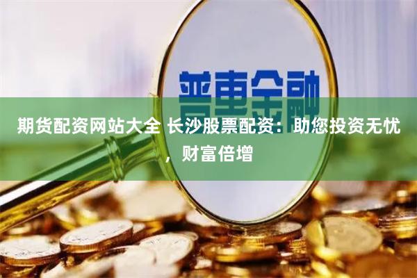 期货配资网站大全 长沙股票配资：助您投资无忧，财富倍增