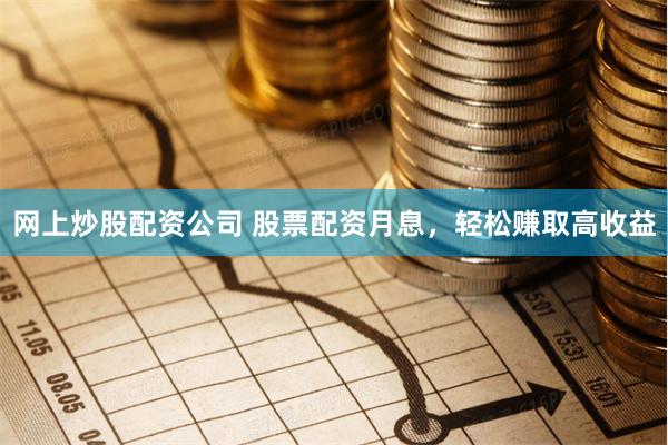 网上炒股配资公司 股票配资月息，轻松赚取高收益