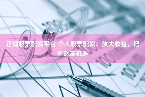 正规股票配资平台 个人股票配资：放大收益，把握财富机遇
