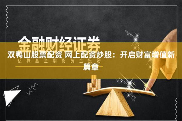 双鸭山股票配资 网上配资炒股：开启财富增值新篇章