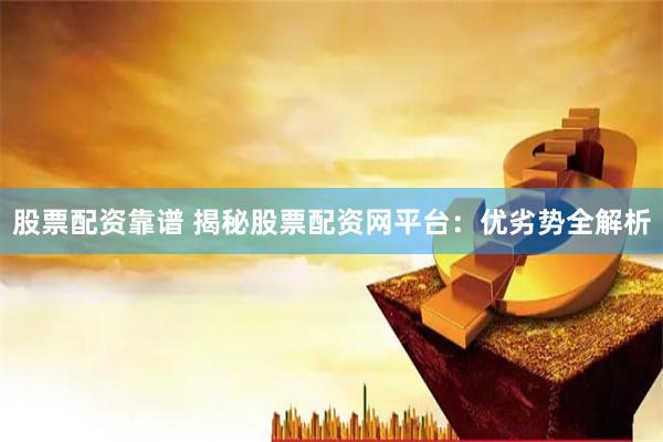 股票配资靠谱 揭秘股票配资网平台：优劣势全解析