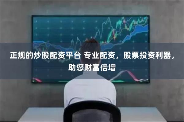 正规的炒股配资平台 专业配资，股票投资利器，助您财富倍增