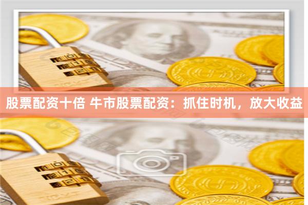 股票配资十倍 牛市股票配资：抓住时机，放大收益