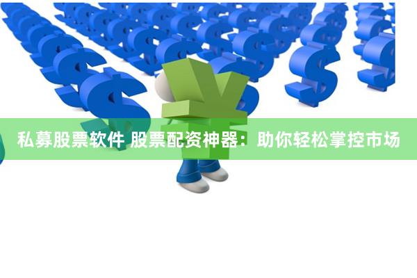 私募股票软件 股票配资神器：助你轻松掌控市场