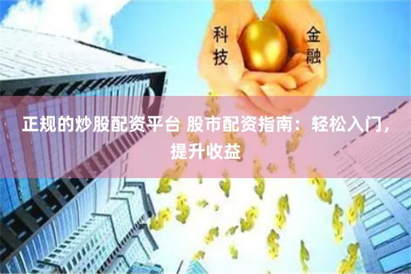 正规的炒股配资平台 股市配资指南：轻松入门，提升收益
