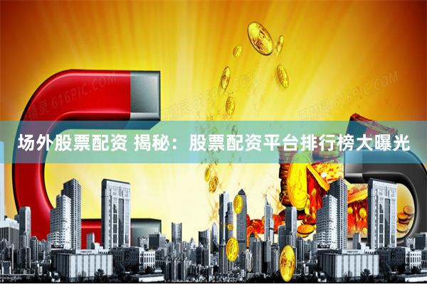 场外股票配资 揭秘：股票配资平台排行榜大曝光