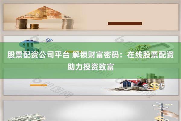 股票配资公司平台 解锁财富密码：在线股票配资助力投资致富