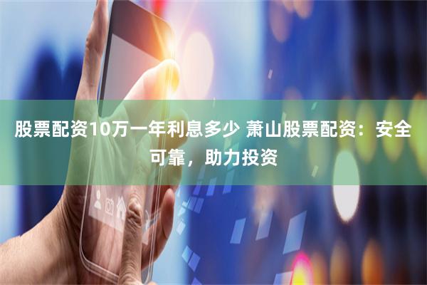股票配资10万一年利息多少 萧山股票配资：安全可靠，助力投资