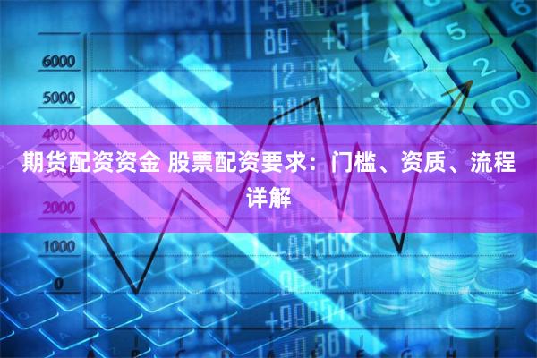 期货配资资金 股票配资要求：门槛、资质、流程详解