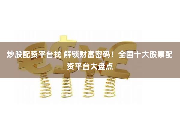 炒股配资平台找 解锁财富密码！全国十大股票配资平台大盘点