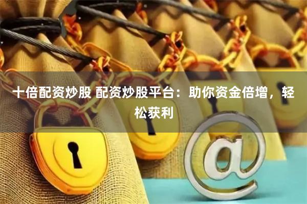 十倍配资炒股 配资炒股平台：助你资金倍增，轻松获利