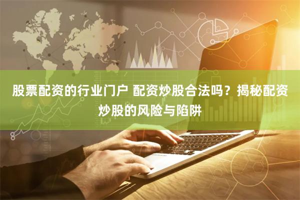 股票配资的行业门户 配资炒股合法吗？揭秘配资炒股的风险与陷阱