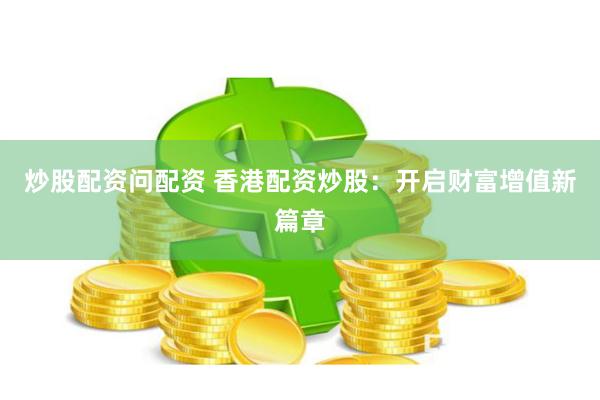 炒股配资问配资 香港配资炒股：开启财富增值新篇章