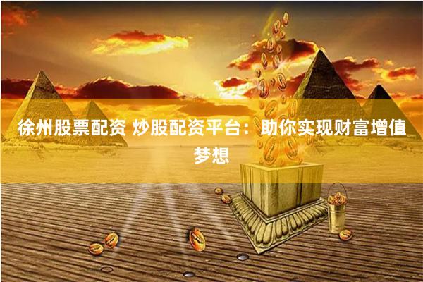 徐州股票配资 炒股配资平台：助你实现财富增值梦想