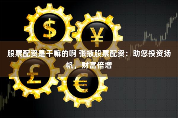 股票配资是干嘛的啊 张掖股票配资：助您投资扬帆，财富倍增