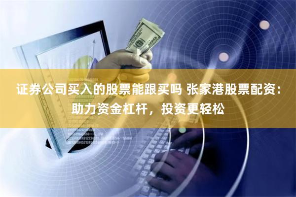 证券公司买入的股票能跟买吗 张家港股票配资：助力资金杠杆，投资更轻松