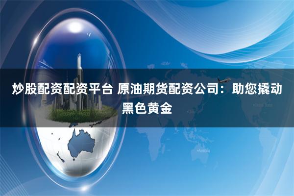 炒股配资配资平台 原油期货配资公司：助您撬动黑色黄金