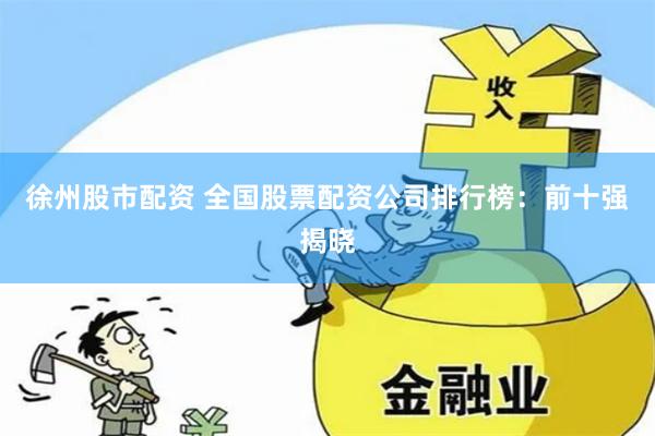 徐州股市配资 全国股票配资公司排行榜：前十强揭晓
