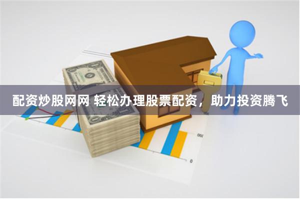 配资炒股网网 轻松办理股票配资，助力投资腾飞