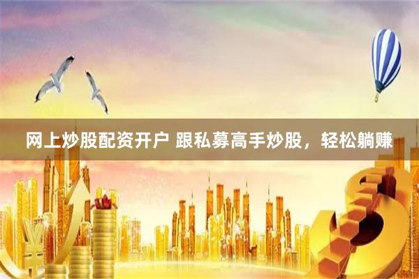 网上炒股配资开户 跟私募高手炒股，轻松躺赚