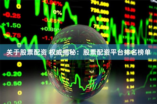 关于股票配资 权威揭秘：股票配资平台排名榜单