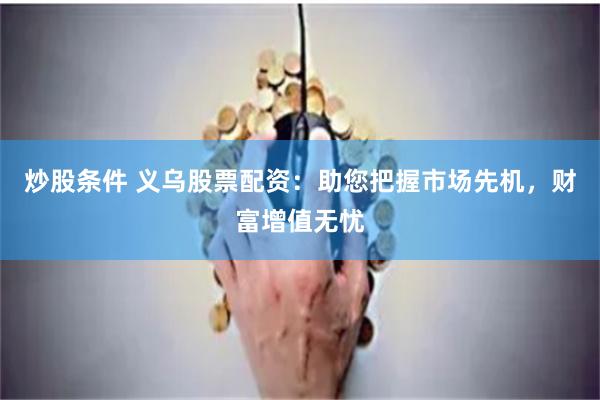 炒股条件 义乌股票配资：助您把握市场先机，财富增值无忧