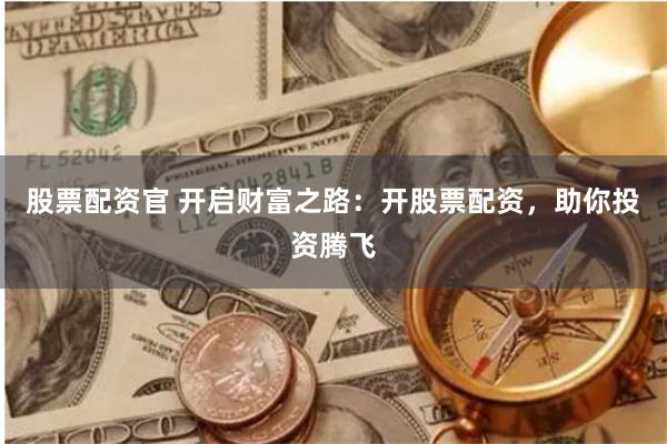股票配资官 开启财富之路：开股票配资，助你投资腾飞