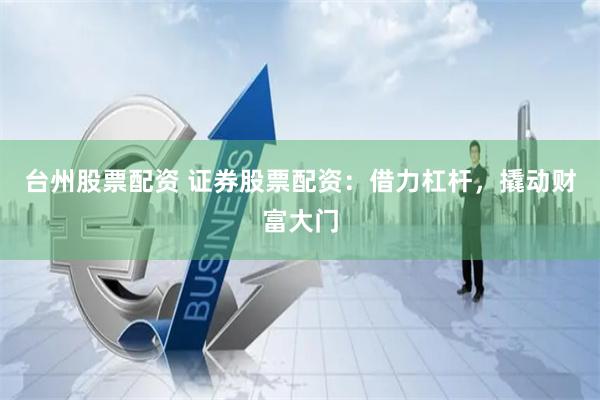 台州股票配资 证券股票配资：借力杠杆，撬动财富大门
