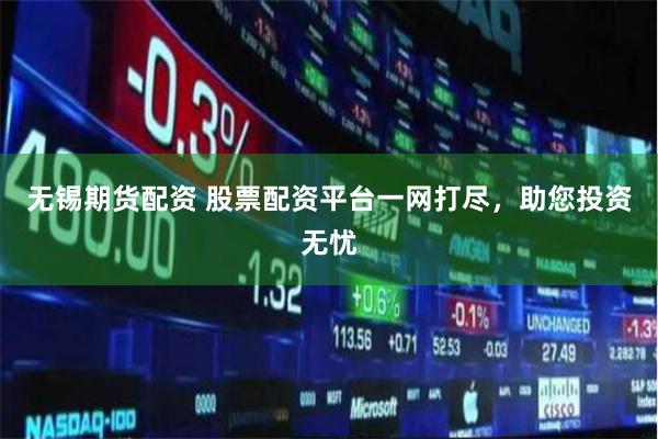 无锡期货配资 股票配资平台一网打尽，助您投资无忧