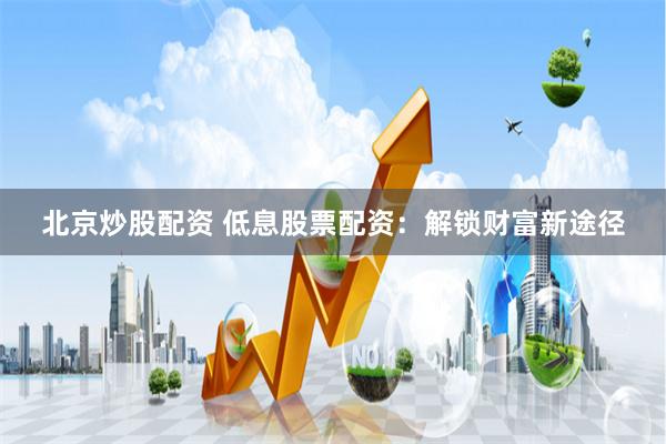 北京炒股配资 低息股票配资：解锁财富新途径