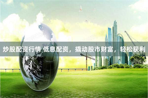 炒股配资行情 低息配资，撬动股市财富，轻松获利