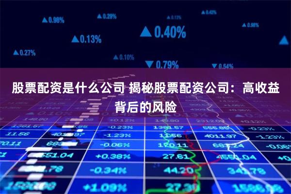 股票配资是什么公司 揭秘股票配资公司：高收益背后的风险