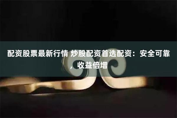 配资股票最新行情 炒股配资首选配资：安全可靠，收益倍增