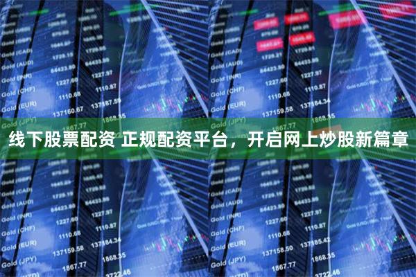线下股票配资 正规配资平台，开启网上炒股新篇章