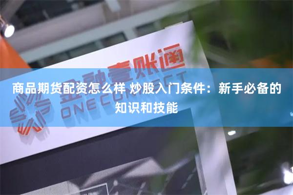 商品期货配资怎么样 炒股入门条件：新手必备的知识和技能
