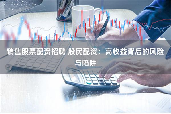 销售股票配资招聘 股民配资：高收益背后的风险与陷阱