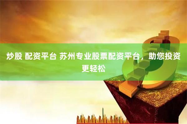 炒股 配资平台 苏州专业股票配资平台，助您投资更轻松