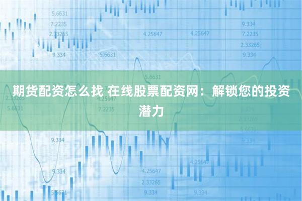 期货配资怎么找 在线股票配资网：解锁您的投资潜力