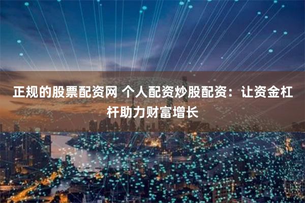 正规的股票配资网 个人配资炒股配资：让资金杠杆助力财富增长