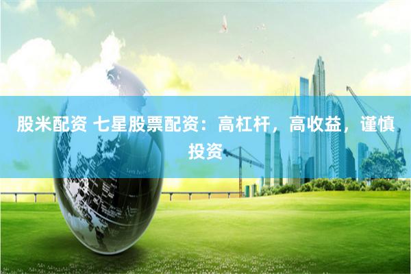 股米配资 七星股票配资：高杠杆，高收益，谨慎投资