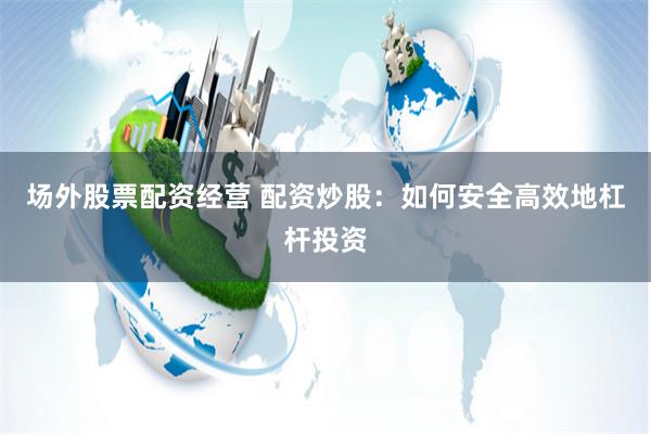 场外股票配资经营 配资炒股：如何安全高效地杠杆投资