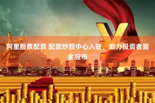 阿里股票配资 配资炒股中心入驻，助力投资者掘金股市