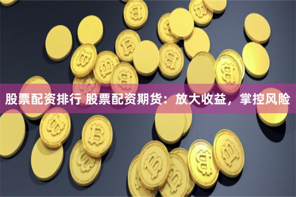 股票配资排行 股票配资期货：放大收益，掌控风险