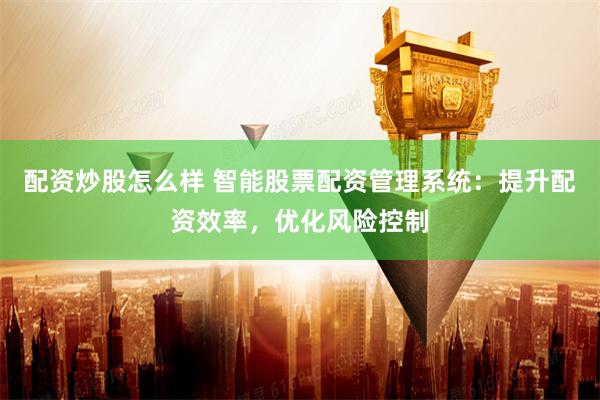配资炒股怎么样 智能股票配资管理系统：提升配资效率，优化风险控制