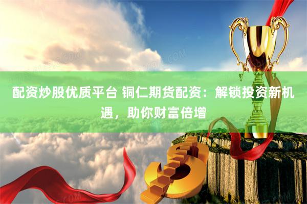 配资炒股优质平台 铜仁期货配资：解锁投资新机遇，助你财富倍增