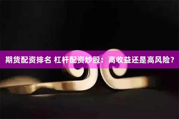 期货配资排名 杠杆配资炒股：高收益还是高风险？