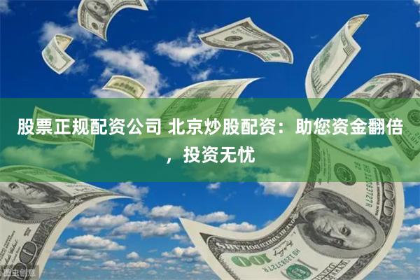 股票正规配资公司 北京炒股配资：助您资金翻倍，投资无忧